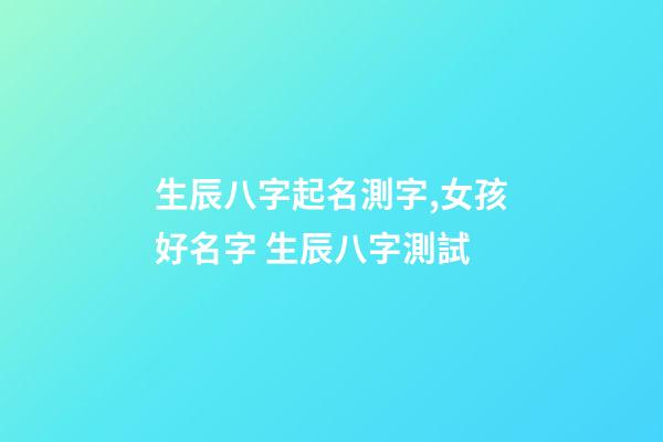 生辰八字起名測字,女孩好名字 生辰八字測試-第1張-觀點-玄機派